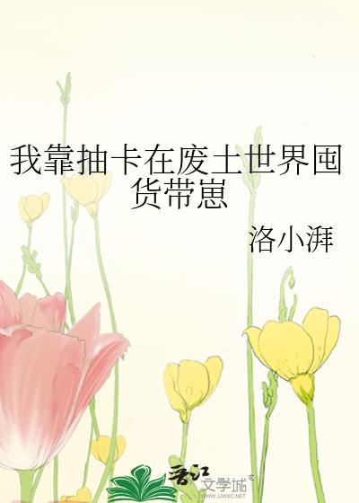 我靠抽卡在废土世界囤货带崽 洛小湃