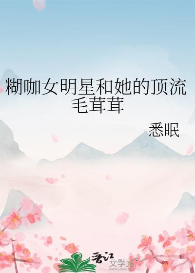 糊咖女明星和她的顶流毛茸茸 悉眠 免费阅读