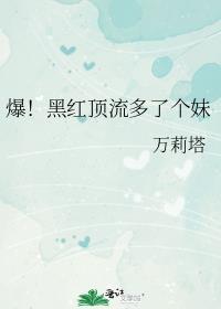 爆!黑红顶流多了个妹免费阅读