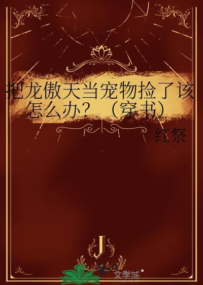 把龙傲天当宠物捡了该怎么办?(穿书)作者红祭