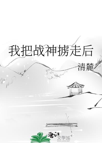 我把战神掳走后 作者清麓