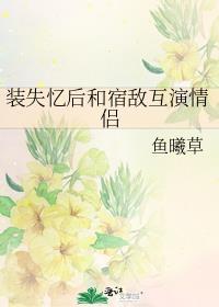 装失忆后和宿敌互演情侣 鱼曦草全文阅读