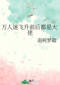 万人迷飞升前后都是大佬免费阅读