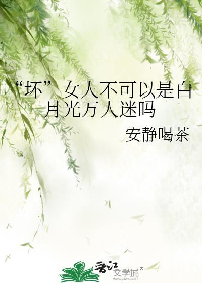 坏女人不可以是白月光万人迷吗3Q文学网