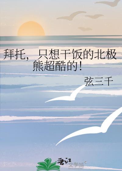 拜托只想干饭的北极熊超酷的笔趣阁