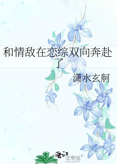 和情敌在恋综双向奔赴了 潇水玄舸 笔趣阁