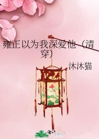 雍正以为我深爱他(清穿)全文阅读