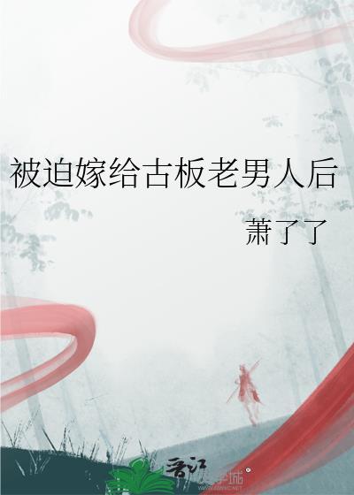被迫嫁给古板老男人后百度