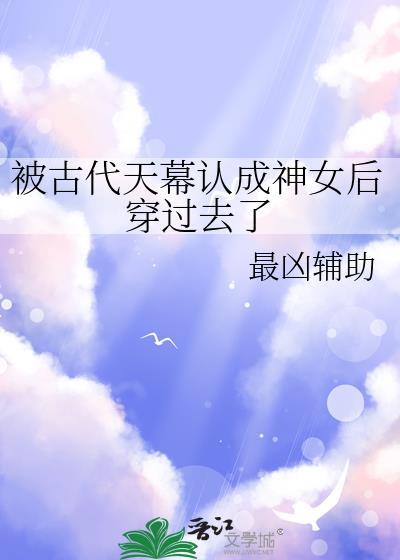 被古代天幕认成神女后穿过去了 作者最凶辅助