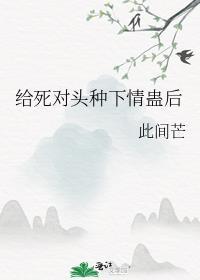 给死对头种下情蛊后全文免费