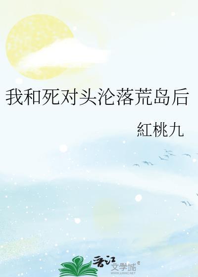 我和死对头沦落荒岛后红桃九免费阅读