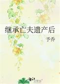 继承亡夫遗产后 全文免费阅读