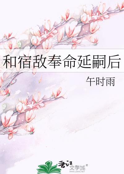 和宿敌奉命延嗣后最新章节更新