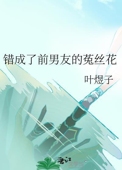 错成前男友菟丝花免费阅读