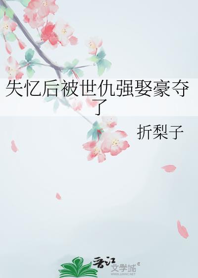 失忆后被世仇强娶豪夺了TXT