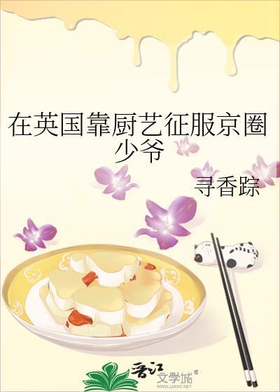 在英国靠厨艺征服京圈少爷寻香踪txt