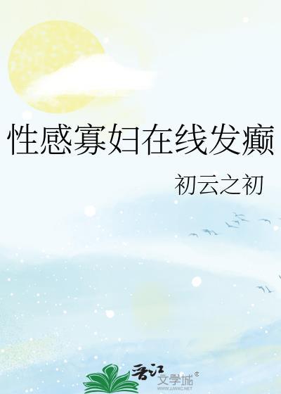性感寡妇在线发癫全文阅读