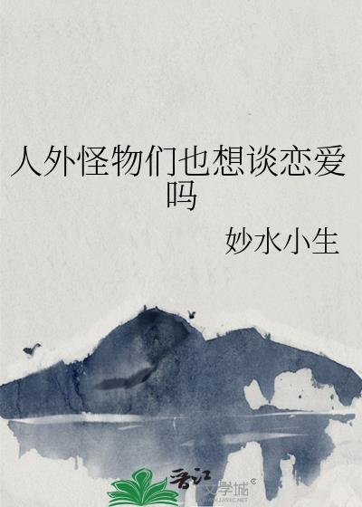人外怪物们也想谈恋爱吗免费阅读