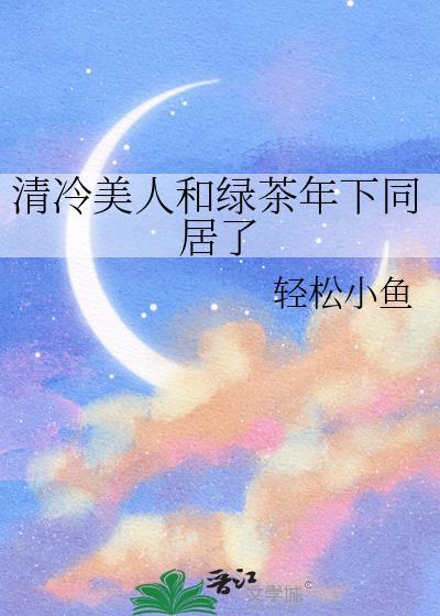 清冷美人和绿茶年下同居了百度