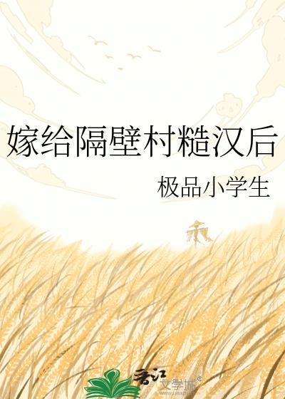 嫁给隔壁村糙汉后1v1免费阅读无弹窗by极品小学生