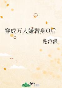 穿成万人嫌替身O后全文免费阅读谢沧浪