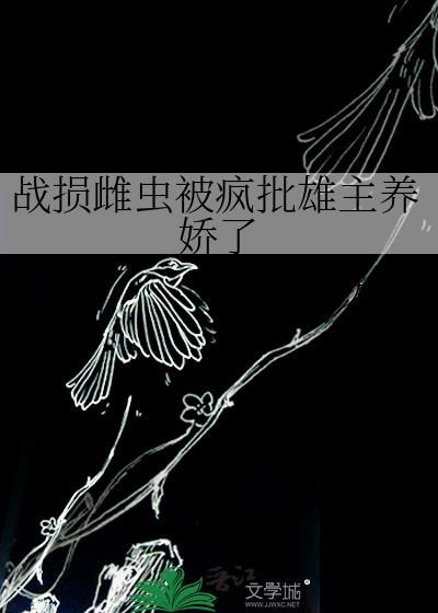 战损雌虫被疯批雄主养娇了第二部