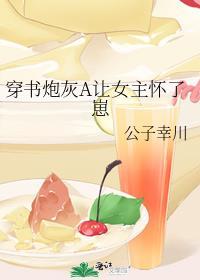 穿书炮灰A让女主怀了崽完结